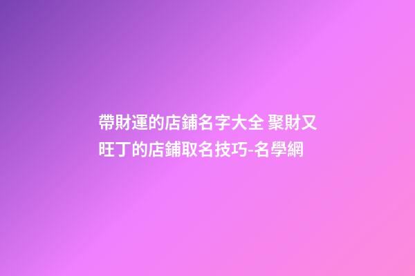 帶財運的店鋪名字大全 聚財又旺丁的店鋪取名技巧-名學網